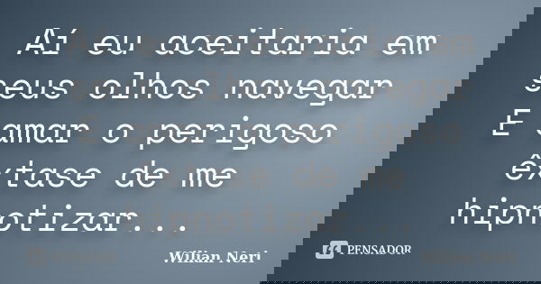 Aí eu aceitaria em seus olhos navegar E amar o perigoso êxtase de me hipnotizar...... Frase de Wilian Neri.