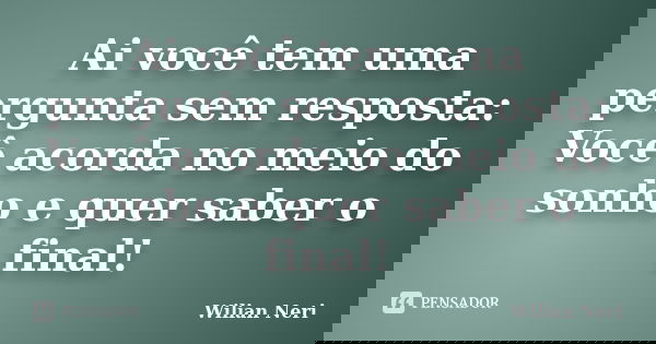 Ai você tem uma pergunta sem resposta: Você acorda no meio do sonho e quer saber o final!... Frase de Wilian Neri.