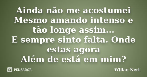 Ainda não me acostumei Mesmo amando intenso e tão longe assim... E sempre sinto falta. Onde estas agora Além de está em mim?... Frase de Wilian Neri.