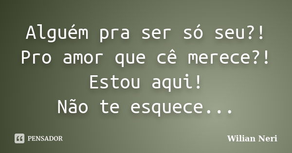 Alguém pra ser só seu?! Pro amor que cê merece?! Estou aqui! Não te esquece...... Frase de Wilian Neri.