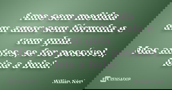 Ame sem medida um amor sem fórmula e com gula. Mas antes, se for possível, leia a bula!... Frase de Wilian Neri.