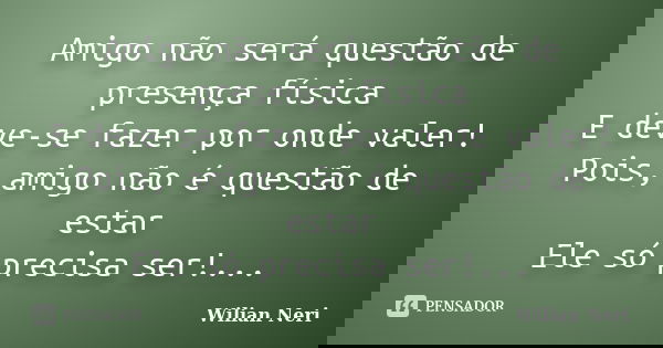 Amigo não será questão de presença física E deve-se fazer por onde valer! Pois, amigo não é questão de estar Ele só precisa ser!...... Frase de Wilian Neri.