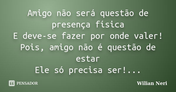 Amigo não será questão de presença física E deve-se fazer por onde valer! Pois, amigo não é questão de estar Ele só precisa ser!...... Frase de Wilian Neri.