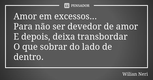 Amor em excessos... Para não ser devedor de amor E depois, deixa transbordar O que sobrar do lado de dentro.... Frase de Wilian Neri.