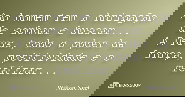 Ao homem tem a obrigação de sonhar e buscar... A Deus, todo o poder da força, positividade e o realizar...... Frase de Wilian Neri.
