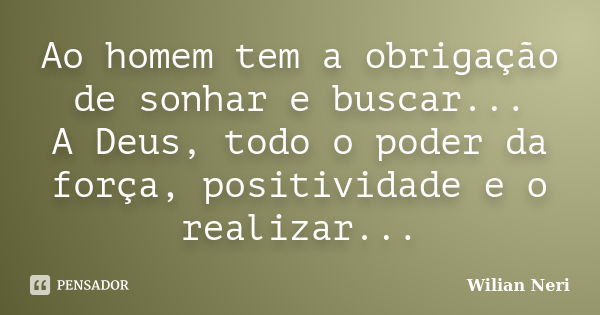 Ao homem tem a obrigação de sonhar e buscar... A Deus, todo o poder da força, positividade e o realizar...... Frase de Wilian Neri.