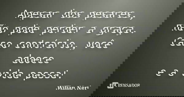 Apesar dos pesares, não pode perder a graça. Caso contrário, você adoece e a vida passa!... Frase de Wilian Neri.