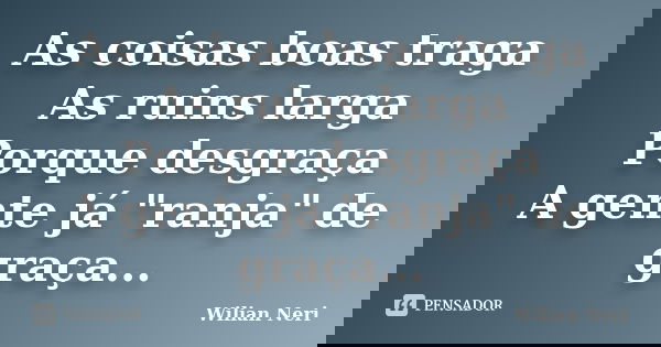 As coisas boas traga As ruins larga Porque desgraça A gente já "ranja" de graça...... Frase de Wilian Neri.