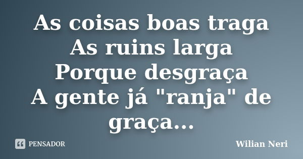 As coisas boas traga As ruins larga Porque desgraça A gente já "ranja" de graça...... Frase de Wilian Neri.