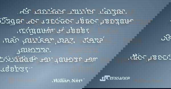 As coisas ruins larga. Traga as coisas boas porque ninguém é bobo. Se não quiser paz, terá guerra. Mas positividade eu quero em dobro;... Frase de Wilian Neri.