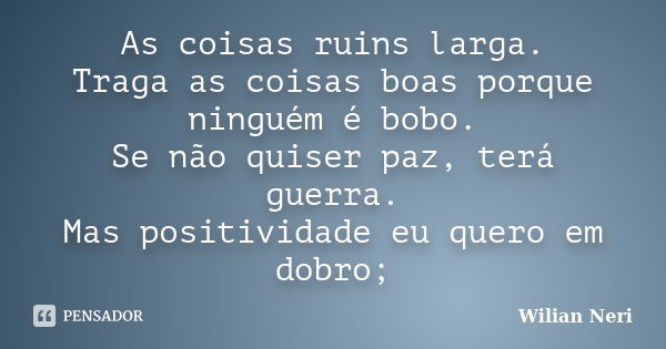 As coisas ruins larga. Traga as coisas boas porque ninguém é bobo. Se não quiser paz, terá guerra. Mas positividade eu quero em dobro;... Frase de Wilian Neri.