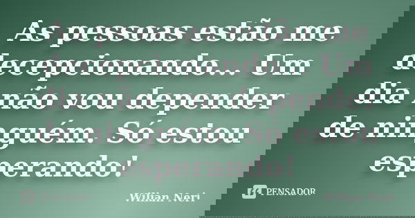 As pessoas estão me decepcionando... Um dia não vou depender de ninguém. Só estou esperando!... Frase de Wilian Neri.