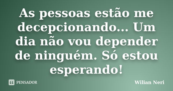 As pessoas estão me decepcionando... Um dia não vou depender de ninguém. Só estou esperando!... Frase de Wilian Neri.