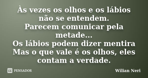 Às vezes os olhos e os lábios não se entendem. Parecem comunicar pela metade... Os lábios podem dizer mentira Mas o que vale é os olhos, eles contam a verdade.... Frase de Wilian Neri.