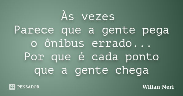 Às vezes Parece que a gente pega o ônibus errado... Por que é cada ponto que a gente chega... Frase de Wilian Neri.