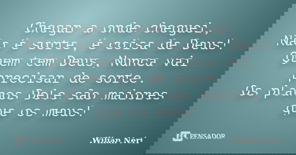 Chegar a onde cheguei, Não é sorte, é coisa de Deus! Quem tem Deus, Nunca vai precisar de sorte. Os planos Dele são maiores que os meus!... Frase de Wilian Neri.