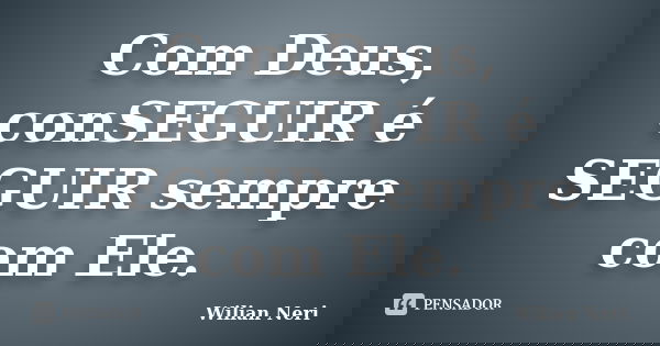 Com Deus, conSEGUIR é SEGUIR sempre com Ele.... Frase de Wilian Neri.