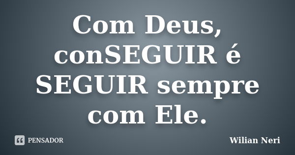 Com Deus, conSEGUIR é SEGUIR sempre com Ele.... Frase de Wilian Neri.