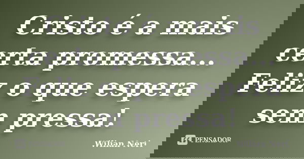 Cristo é a mais certa promessa... Feliz o que espera sem pressa!... Frase de Wilian Neri.