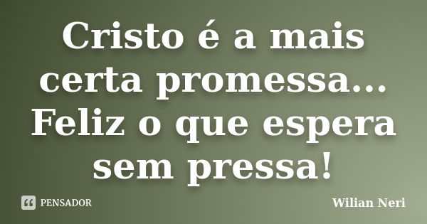 Cristo é a mais certa promessa... Feliz o que espera sem pressa!... Frase de Wilian Neri.