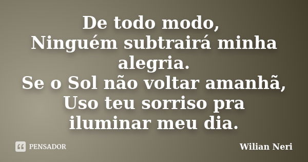 De todo modo, Ninguém subtrairá minha alegria. Se o Sol não voltar amanhã, Uso teu sorriso pra iluminar meu dia.... Frase de Wilian Neri.