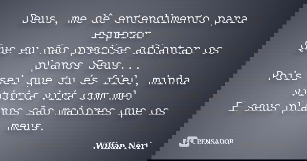Deus, me dê entendimento para esperar Que eu não precise adiantar os planos Seus... Pois sei que tu és fiel, minha vitória virá com mel E seus planos são maiore... Frase de Wilian Neri.