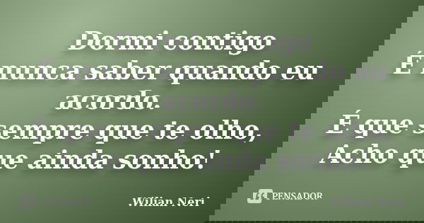 Dormi contigo É nunca saber quando eu acordo. É que sempre que te olho, Acho que ainda sonho!... Frase de Wilian Neri.