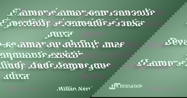E amor é amar sem conceito É perfeito, é remédio é coisa pura Deve-se amar ou definir, mas enquanto existir O amor é lindo, todo tempo que dura.... Frase de Wilian Neri.