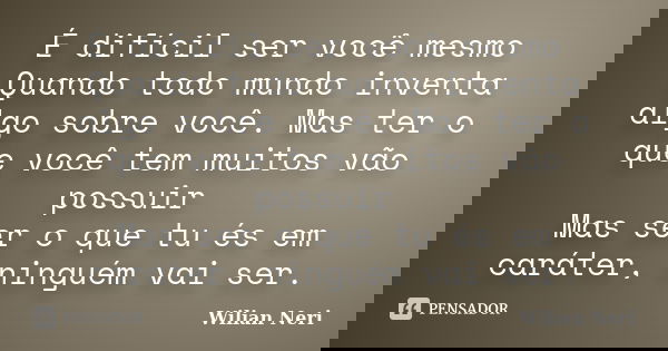 É difícil ser você mesmo Quando todo mundo inventa algo sobre você. Mas ter o que você tem muitos vão possuir Mas ser o que tu és em caráter, ninguém vai ser.... Frase de Wilian Neri.