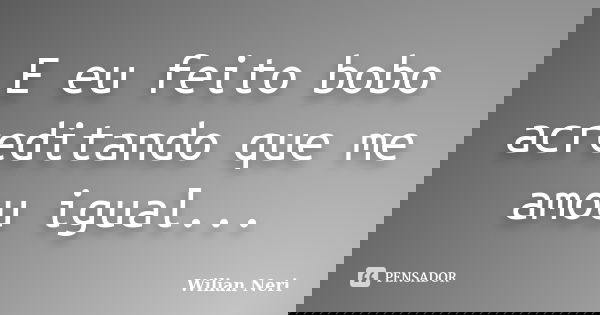 E eu feito bobo acreditando que me amou igual...... Frase de Wilian Neri.