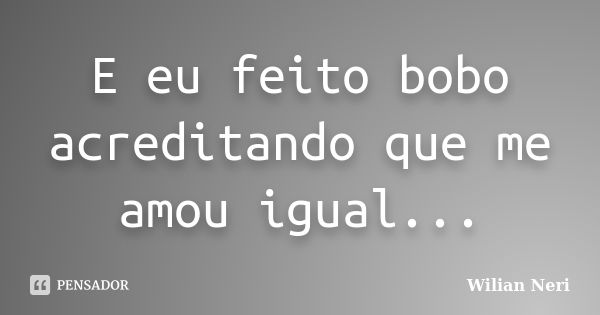 E eu feito bobo acreditando que me amou igual...... Frase de Wilian Neri.