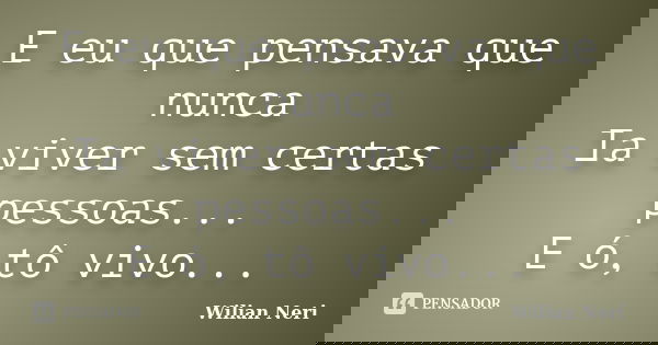 E eu que pensava que nunca Ia viver sem certas pessoas... E ó, tô vivo...... Frase de Wilian Neri.
