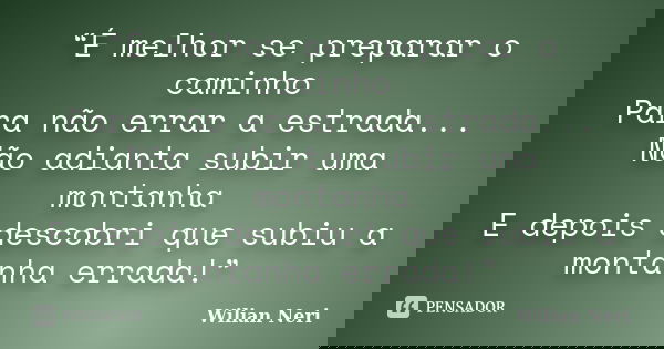 “É melhor se preparar o caminho Para não errar a estrada... Não adianta subir uma montanha E depois descobri que subiu a montanha errada!”... Frase de Wilian Neri.