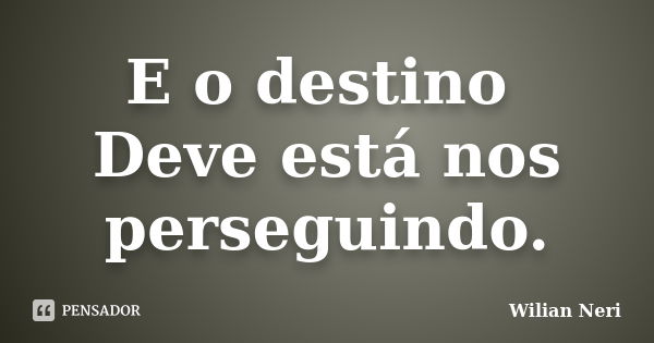 E o destino Deve está nos perseguindo.... Frase de Wilian Neri.