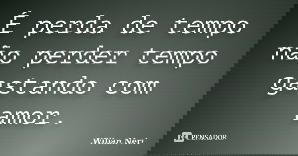 É perda de tempo não perder tempo gastando com amor.... Frase de Wilian Neri.