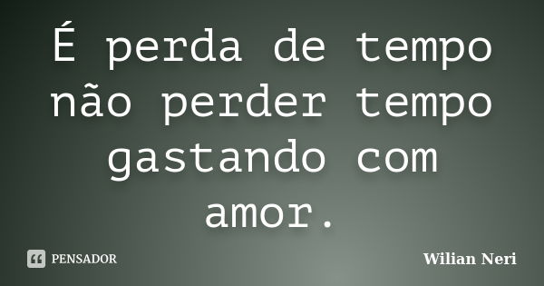 É perda de tempo não perder tempo gastando com amor.... Frase de Wilian Neri.