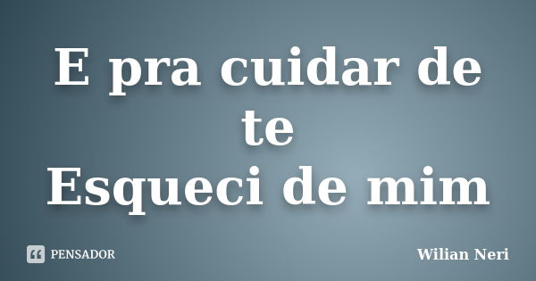 E pra cuidar de te Esqueci de mim... Frase de Wilian Neri.