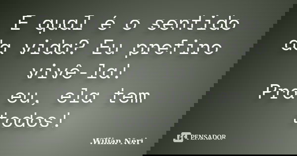 E qual é o sentido da vida? Eu prefiro vivê-la! Pra eu, ela tem todos!... Frase de Wilian Neri.