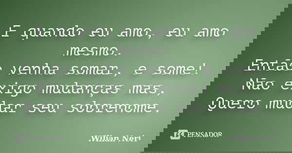 E quando eu amo, eu amo mesmo. Então venha somar, e some! Não exigo mudanças mas, Quero mudar seu sobrenome.... Frase de Wilian Neri.