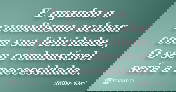 E quando o comodismo acabar com sua felicidade, O seu combustível será a necessidade.... Frase de Wilian Neri.