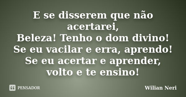 E se disserem que não acertarei, Beleza! Tenho o dom divino! Se eu vacilar e erra, aprendo! Se eu acertar e aprender, volto e te ensino!... Frase de Wilian Neri.