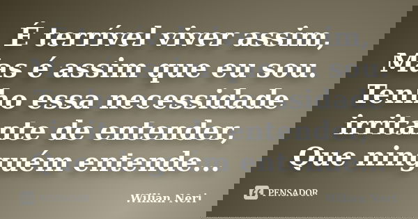 É terrível viver assim, Mas é assim que eu sou. Tenho essa necessidade irritante de entender, Que ninguém entende...... Frase de Wilian Neri.