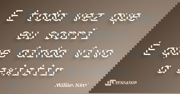 E toda vez que eu sorri É que ainda vivo a existir... Frase de Wilian Neri.