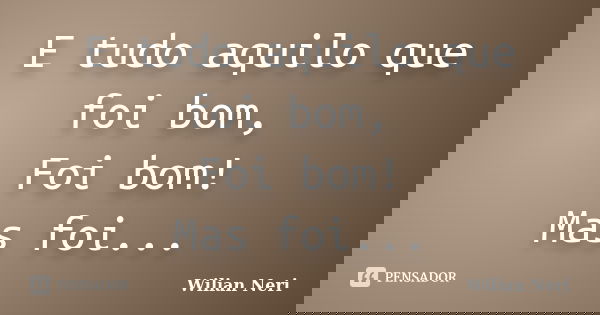 E tudo aquilo que foi bom, Foi bom! Mas foi...... Frase de Wilian Neri.