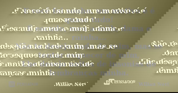 E você foi sonho, um motivo é é quase tudo! É escudo, meu a-môh, dama e rainha... Não te desejo nada de ruim, mas se tentar esquecer de mim, Lhe desejo noites d... Frase de Wilian Neri.