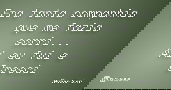 Era tanta companhia que me fazia sorri... Aí eu fui e Cresci... Frase de Wilian Neri.