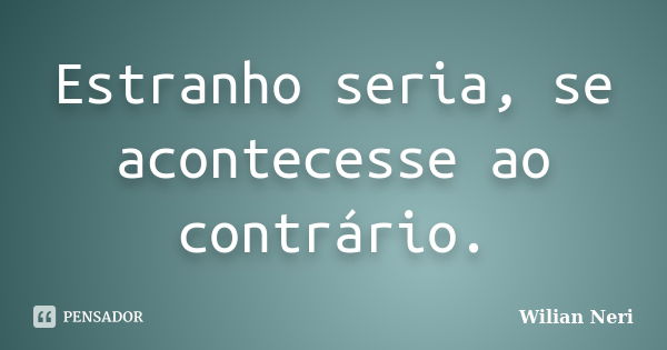 Estranho seria, se acontecesse ao contrário.... Frase de Wilian Neri.