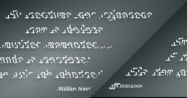 Eu costumo ser rigoroso com a beleza Em muitos momentos... E tenho a certeza: Ela tem que vir de dentro!... Frase de Wilian Neri.