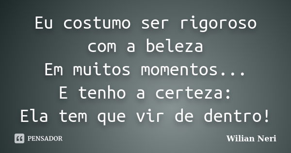 Eu costumo ser rigoroso com a beleza Em muitos momentos... E tenho a certeza: Ela tem que vir de dentro!... Frase de Wilian Neri.