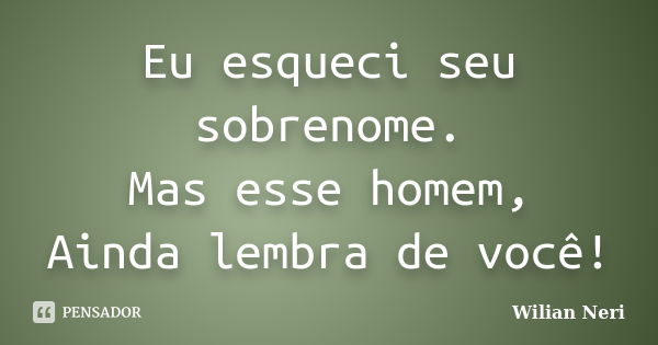 Eu esqueci seu sobrenome. Mas esse homem, Ainda lembra de você!... Frase de Wilian Neri.